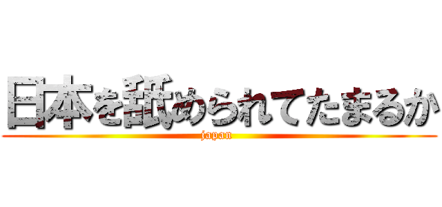 日本を舐められてたまるか (japan )
