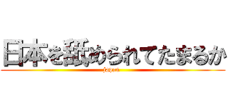 日本を舐められてたまるか (japan )