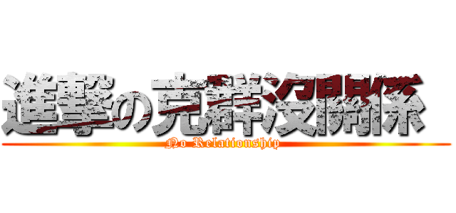 進撃の克群沒關係  (No Relationship )
