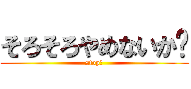 そろそろやめないか‼ (stop‼)