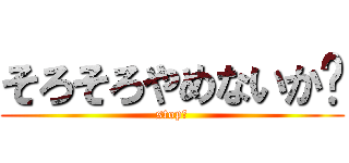 そろそろやめないか‼ (stop‼)