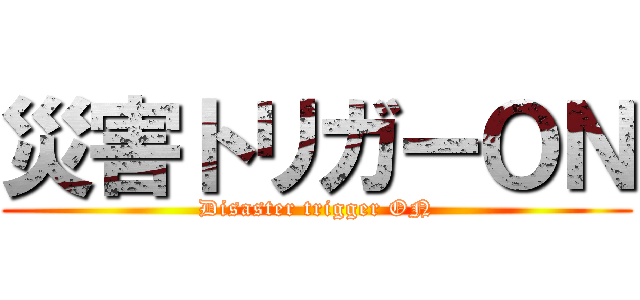 災害トリガーＯＮ (Disaster trigger ON)