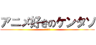 アニメ好きのケンタソ (オタク万歳)