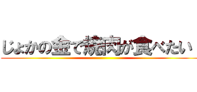 じょかの金で焼肉が食べたい！ ()