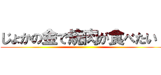 じょかの金で焼肉が食べたい！ ()