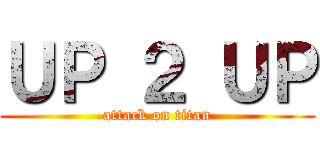 ＵＰ ２ ＵＰ (attack on titan)