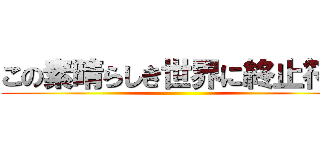 この素晴らしき世界に終止符を ()