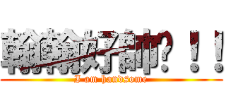 翰翰好帥啊！！ (I am handsome)