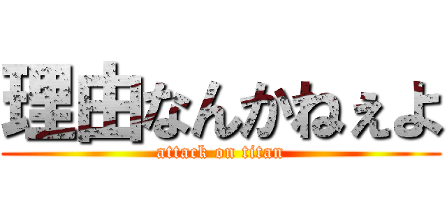 理由なんかねぇよ (attack on titan)