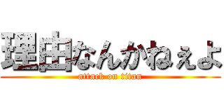 理由なんかねぇよ (attack on titan)