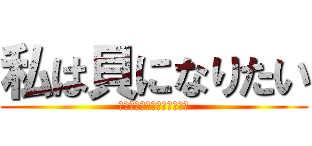 私は貝になりたい (この世の中にもううんざりだ)