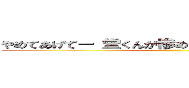 やめてあげてー 堂くんが惨めな思いに なっちゃうよー (はは、は、はははは。)