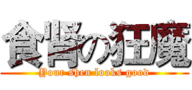 食肾の狂魔 (Your shen looks good)