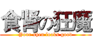 食肾の狂魔 (Your shen looks good)