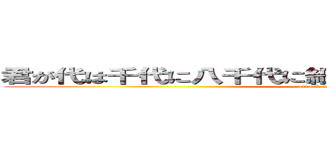 君が代は千代に八千代に細石の岩音なりて苔のむすまで (attack on titan)