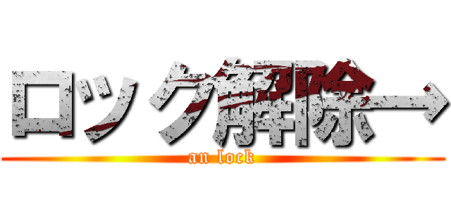 ロック解除→ (an lock)