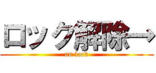 ロック解除→ (an lock)