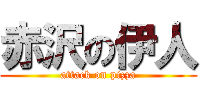 赤沢の伊人 (attack on pizza)
