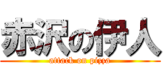 赤沢の伊人 (attack on pizza)