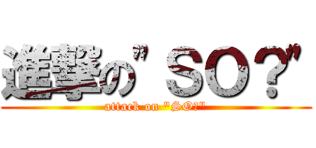 進撃の\"ＳＯ？\" (attack on \"SO?\")