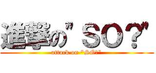 進撃の\"ＳＯ？\" (attack on \"SO?\")