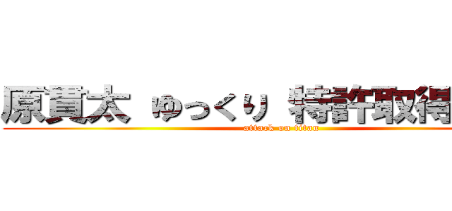 原貫太 ゆっくり 特許取得 失敗 (attack on titan)