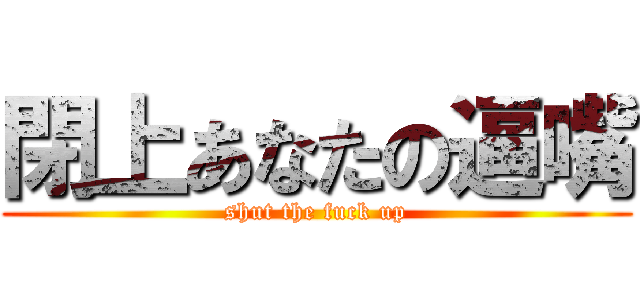 閉上あなたの逼嘴 (shut the fuck up)
