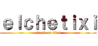 ｅｌｃｈｅｔｉｘｉ (attack on titan)