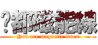 你都磁能線 (You are magnetic lines)