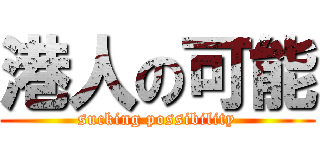 港人の可能 (sucking possibility)