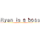 Ｒｙａｎ ｉｓ ａ ｂｏｓｓ (Coz reasons)