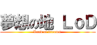夢想の地 ＬｏＤ (Land of dreams )