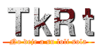 ＴｋＲｔ (No deje a su loli sola)