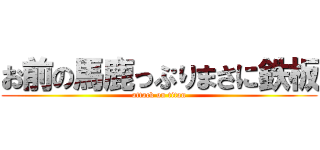 お前の馬鹿っぷりまさに鉄板 (attack on titan)