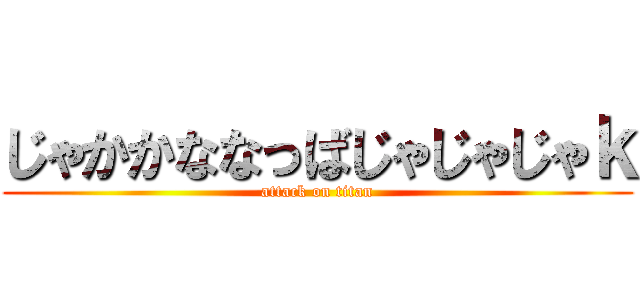 じゃかかななっばじゃじゃじゃｋ (attack on titan)