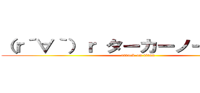 （ｒ´∀｀）ｒ ターカーノーツーメー (attack on titan)