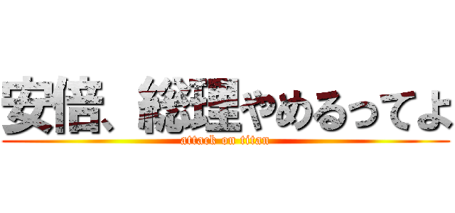 安倍、総理やめるってよ (attack on titan)