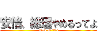 安倍、総理やめるってよ (attack on titan)