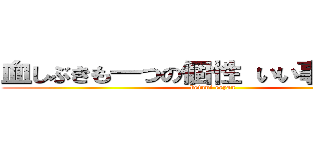 血しぶきも一つの個性 いい事じゃないか (betuni eeyan)