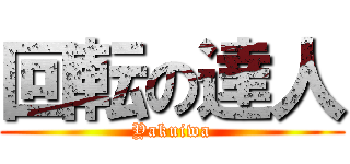 回転の達人 (Yakuiwa)