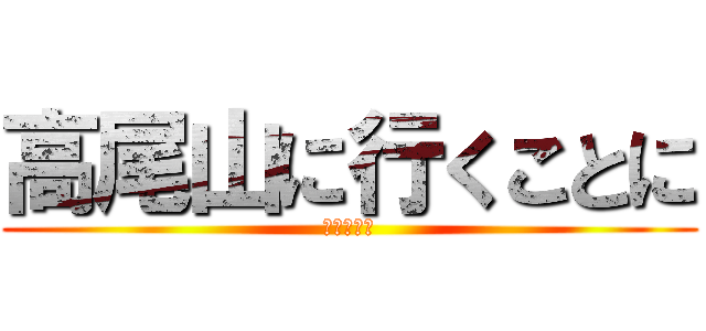 高尾山に行くことに (しました。)