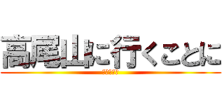 高尾山に行くことに (しました。)