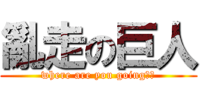 亂走の巨人 (where are you going??)