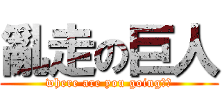 亂走の巨人 (where are you going??)