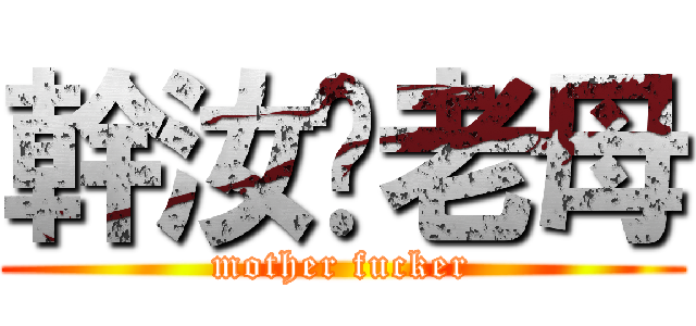 幹汝ㄟ老母 (mother fucker)