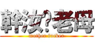 幹汝ㄟ老母 (mother fucker)