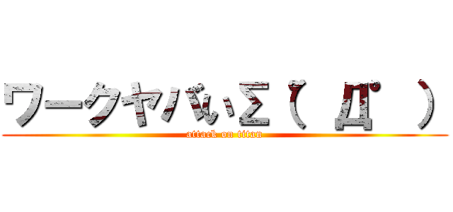 ワークヤバいΣ（゜Д゜） (attack on titan)