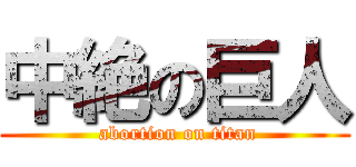 中絶の巨人 ( abortion on titan)