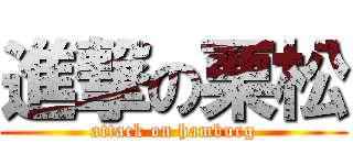 進撃の栗松 (attack on hamburg)