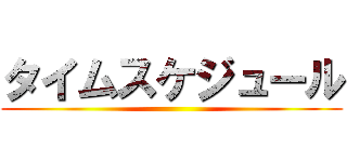 タイムスケジュール ()